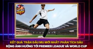 Ket Qua Tran Dau Mu Moi Nhat Phan Tich Sau Rong Anh Huong Toi Premier League Va World Cup