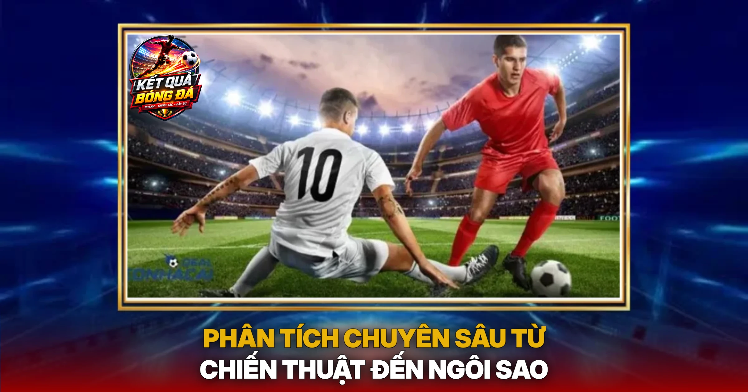 Phân Tích Chuyên Sâu Từ Chiến Thuật Đến Ngôi Sao