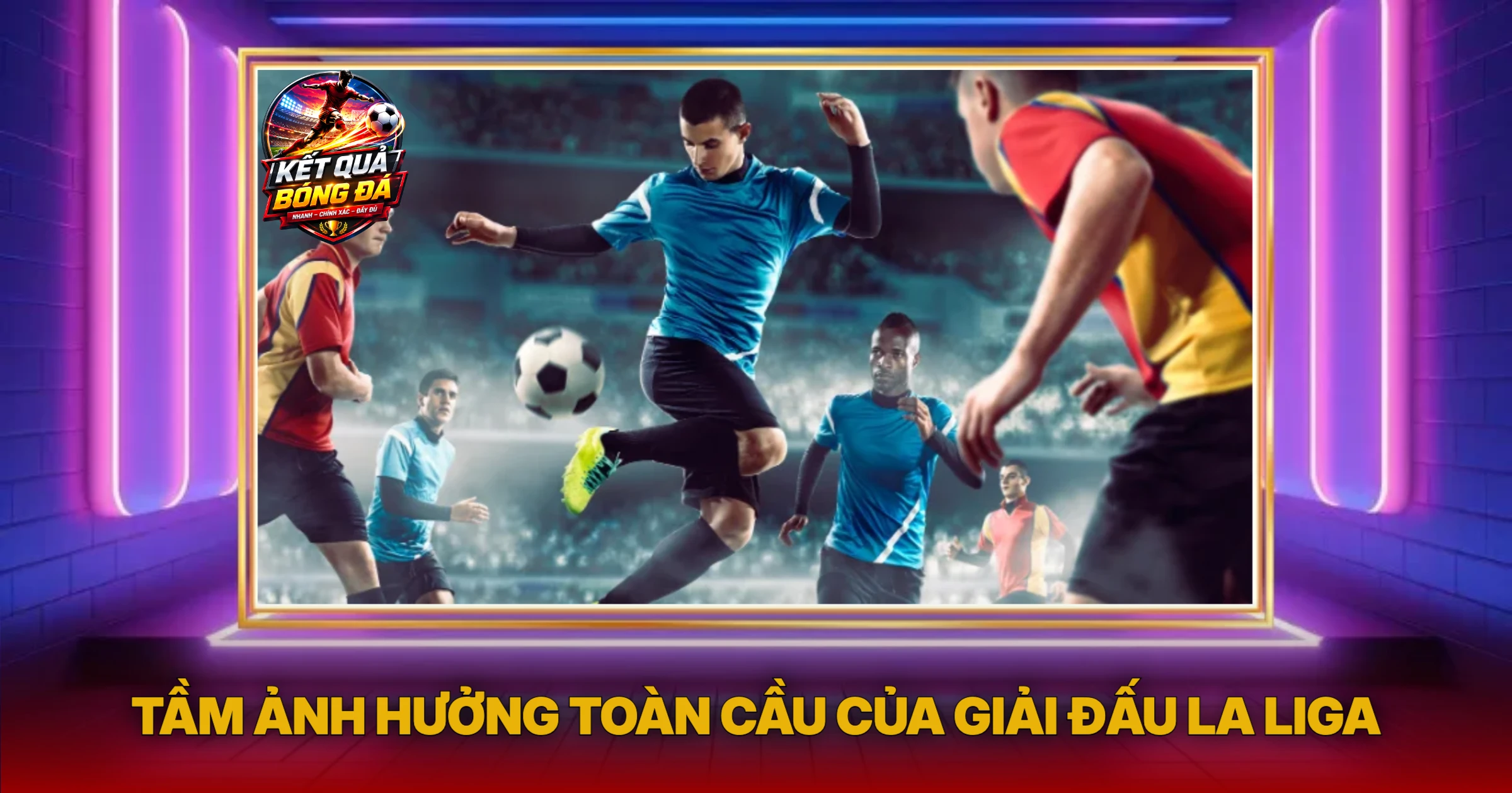 La Liga Tỏa Sáng Niềm Đam Mê Bóng Đá Cực Hạn 3 Tầm Ảnh Hưởng Toàn Cầu Của Giải Đấu La Liga