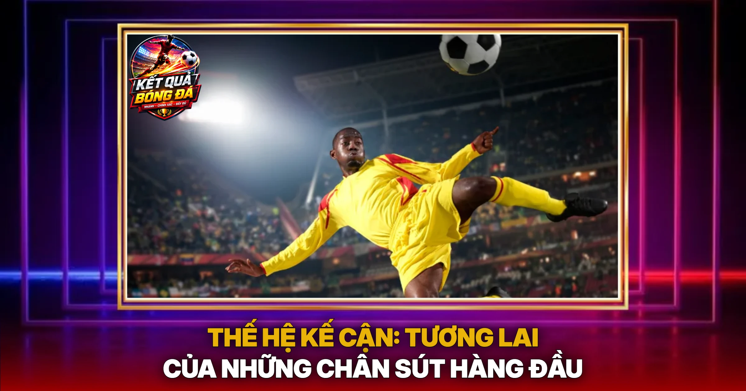 Cầu Thủ Ghi Bàn Nhiều Nhất: Huyền Thoại Sân Cỏ Toàn Cầu 3 Thế Hệ Kế Cận: Tương Lai Của Những Chân Sút Hàng Đầu